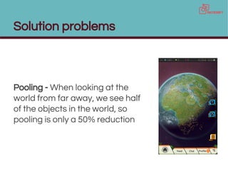 Solution problems
Pooling - When looking at the
world from far away, we see half
of the objects in the world, so
pooling is only a 50% reduction
 