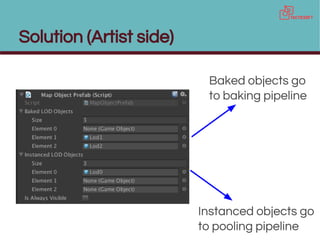 Solution (Artist side)
Baked objects go
to baking pipeline
Instanced objects go
to pooling pipeline
 
