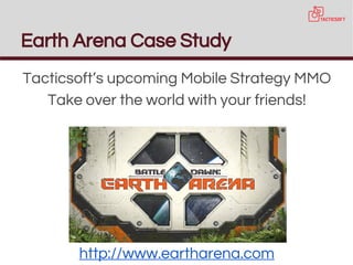 Earth Arena Case Study
Tacticsoft’s upcoming Mobile Strategy MMO
Take over the world with your friends!
http://www.eartharena.com
 