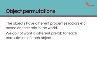 Object permutations
The objects have different properties (colors etc)
based on their role in the world.
We do not want a different prefab for each
permutation of each object.
 