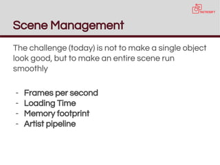 The challenge (today) is not to make a single object
look good, but to make an entire scene run
smoothly
- Frames per second
- Loading Time
- Memory footprint
- Artist pipeline
Scene Management
 