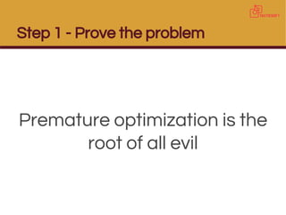 Step 1 - Prove the problem
Premature optimization is the
root of all evil
 