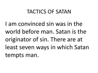 TACTICS OF SATAN
I am convinced sin was in the
world before man. Satan is the
originator of sin. There are at
least seven ways in which Satan
tempts man.
 