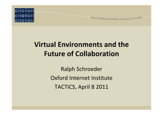 Virtual Environments and the 
   Future of Collaboration
       Ralph Schroeder
    Oxford Internet Institute
     TACTiCS, April 8 2011
 