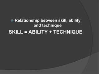  Relationship between skill, ability
and technique
SKILL = ABILITY + TECHNIQUE
 