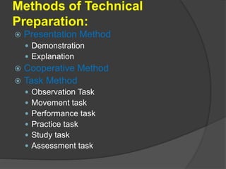 Methods of Technical
Preparation:
 Presentation Method
 Demonstration
 Explanation
 Cooperative Method
 Task Method
 Observation Task
 Movement task
 Performance task
 Practice task
 Study task
 Assessment task
 