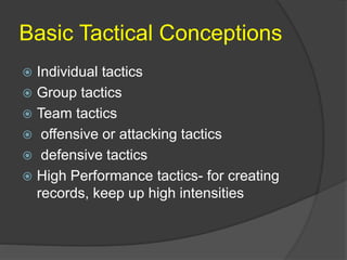 Basic Tactical Conceptions
 Individual tactics
 Group tactics
 Team tactics
 offensive or attacking tactics
 defensive tactics
 High Performance tactics- for creating
records, keep up high intensities
 