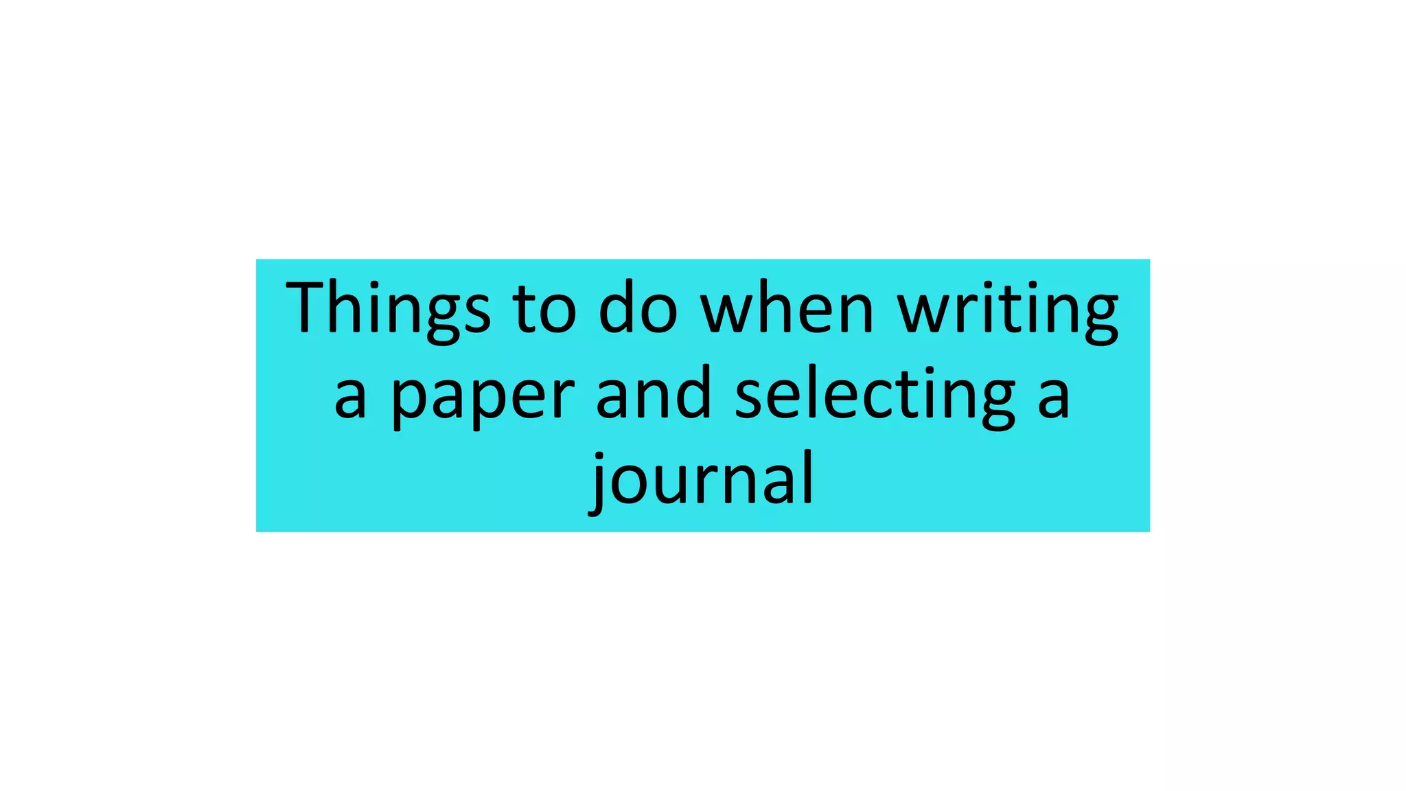 Things to do when writing
a paper and selecting a
journal
 