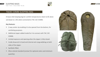 START BACKNEXTSLEEPING BAGS
TAC0C · TAC-5C · -TAC15C COMBI · TAC-30C
TAC0C COMBI SLEEPING BAG
A loose shell sleeping bag for comfort temperatures down to 0C alone
and down to -25C when connected to TAC-15C COMBI.
Key features:
 2-way center zip enabling it to be opened from the bottom, for
ventilating purposes.
 Additional zipper added inside for it to connect with TAC-15C
COMBI.
 Limited exposure and opening when the zipper is fully closed.
 Inside drawcord in hood and internal anti-snag webbing on both
sides of the zipper.
 Synthetic filled.
 Olive colored standard (contact for optional colors and minimum
quantity).
 
