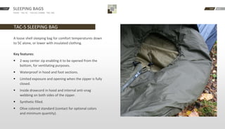 START BACKNEXTSLEEPING BAGS
TAC0C · TAC-5C · -TAC15C COMBI · TAC-30C
TAC-5 SLEEPING BAG
A loose shell sleeping bag for comfort temperatures down
to 5C alone, or lower with insulated clothing.
Key features:
 2-way center zip enabling it to be opened from the
bottom, for ventilating purposes.
 Waterproof in hood and foot sections.
 Limited exposure and opening when the zipper is fully
closed.
 Inside drawcord in hood and internal anti-snag
webbing on both sides of the zipper.
 Synthetic filled.
 Olive colored standard (contact for optional colors
and minimum quantity).
 