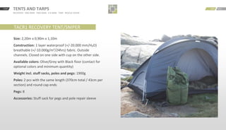 START BACKNEXTTENTS AND TARPS
RECOVERY · ONE MAN · TWO MAN · 4-6 MAN · TARP · RESCUE COVER
TACR1 RECOVERY TENT/SNIPER
Size: 2,20m x 0,90m x 1,10m
Construction: 1 layer waterproof (+/-20.000 mm/H₂O)
breathable (+/-10.000g/m²/24hrs) fabric. Outside
channels. Closed on one side with cup on the other side.
Available colors: Olive/Grey with Black floor (contact for
optional colors and minimum quantity)
Weight incl. stuff sacks, poles and pegs: 1900g
Poles: 2 pcs with the same length (370cm total / 43cm per
section) and round cap ends
Pegs: 8
Accessories: Stuff sack for pegs and pole repair sleeve
 