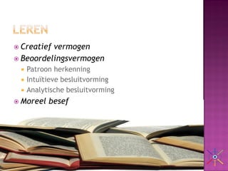  Creatiefvermogen
 Beoordelingsvermogen
    Patroon herkenning
    Intuïtieve besluitvorming
    Analytische besluitvorming
 Moreel   besef
 