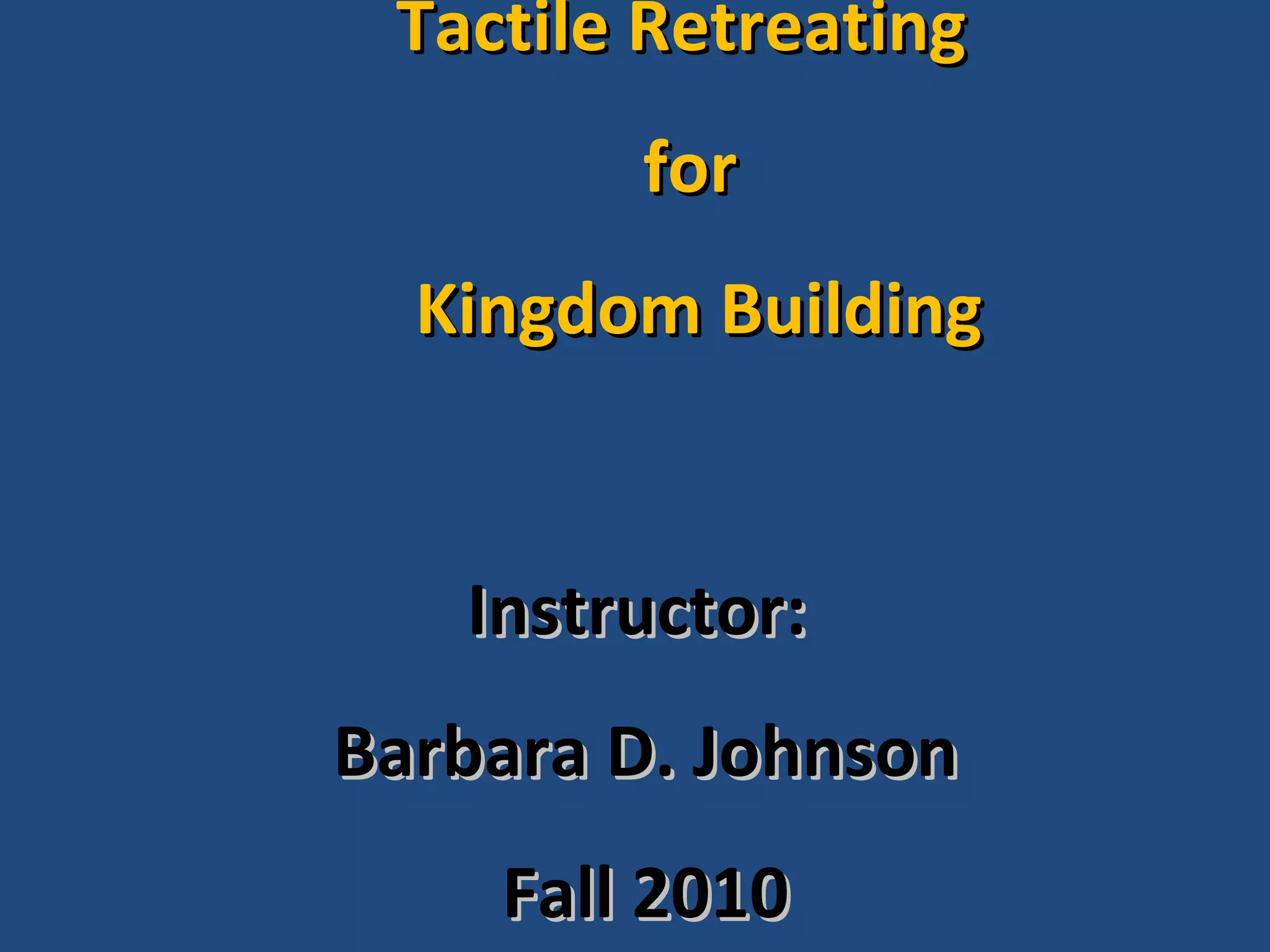 Instructor:  Barbara D. Johnson Fall 2010 Tactile Retreating  for Kingdom Building 
