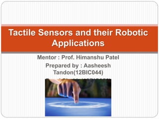 Tactile Sensors and their Robotic 
Applications 
Mentor : Prof. Himanshu Patel 
Prepared by : Aasheesh 
Tandon(12BIC044) 
Paxaj Shukla(12BIC056) 
 