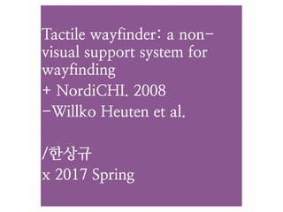 Tactile wayfinder: a non-
visual support system for
wayfinding
+ NordiCHI. 2008
-Wilko Heuten et al.
/한상규
x 2017 Spring
 