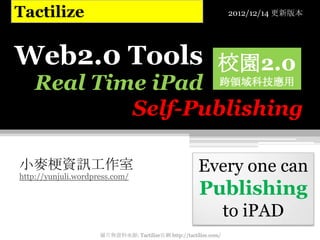 Tactilize                                                         2012/12/14 更新版本




Web2.0 Tools 校園2.0
    Real Time iPad 跨領域科技應用
            Self-Publishing

小麥梗資訊工作室
http://yunjuli.wordpress.com/
                                                       Every one can
                                                       Publishing
                                                                  to iPAD
                     圖片與資料來源: Tactilize官網 http://tactilize.com/
 