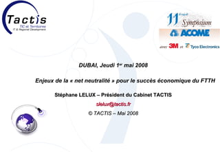 DUBAI, Jeudi 1 er  mai 2008 Enjeux de la « net neutralité » pour le succès économique du FTTH Stéphane LELUX – Président du Cabinet TACTIS [email_address] © TACTIS – Mai 2008 