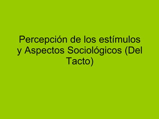 Percepción de los estímulos y Aspectos Sociológicos (Del Tacto) 