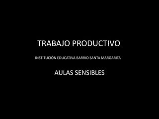 TRABAJO PRODUCTIVO
INSTITUCIÓN EDUCATIVA BARRIO SANTA MARGARITA

AULAS SENSIBLES

 
