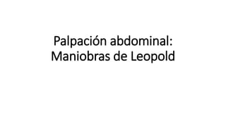 Palpación abdominal:
Maniobras de Leopold
 