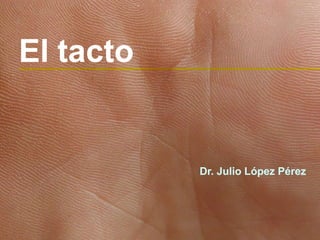 Dr. Julio López Pérez
El tacto
 