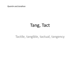 Quentin and Jonathan




                       Tang, Tact

        Tactile, tangible, tactual, tangency
 