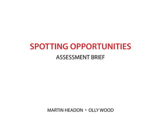 SPOTTING OPPORTUNITIES
      ASSESSMENT BRIEF




   MARTIN HEADON • OLLY WOOD
 