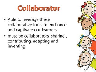 • Able to leverage these
collaborative tools to enchance
and captivate our learners
• must be collaborators, sharing ,
contributing, adapting and
inventing
 