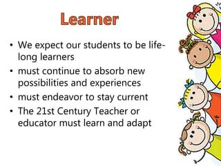 • We expect our students to be life-
long learners
• must continue to absorb new
possibilities and experiences
• must endeavor to stay current
• The 21st Century Teacher or
educator must learn and adapt
 