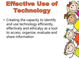 • Creating the capacity to identify
and use technology efficiently,
effectively and ethicalyy as a tool
to access, organize, evaluate and
share information
 