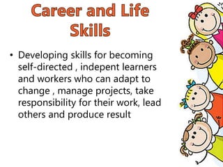 • Developing skills for becoming
self-directed , indepent learners
and workers who can adapt to
change , manage projects, take
responsibility for their work, lead
others and produce result
 