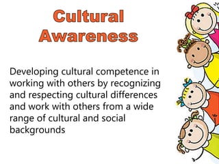 Developing cultural competence in
working with others by recognizing
and respecting cultural differences
and work with others from a wide
range of cultural and social
backgrounds
 