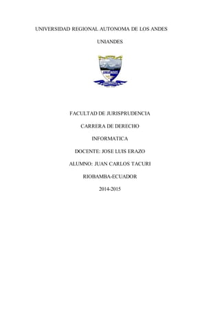UNIVERSIDAD REGIONAL AUTONOMA DE LOS ANDES 
UNIANDES 
FACULTAD DE JURISPRUDENCIA 
CARRERA DE DERECHO 
INFORMATICA 
DOCENTE: JOSE LUIS ERAZO 
ALUMNO: JUAN CARLOS TACURI 
RIOBAMBA-ECUADOR 
2014-2015 
 