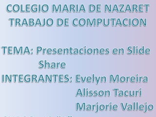 COLEGIO MARIA DE NAZARET TRABAJO DE COMPUTACION TEMA: Presentaciones en Slide              Share INTEGRANTES: Evelyn Moreira                            Alisson Tacuri                            Marjorie Vallejo CURSO: 10 “B” 