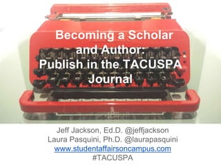 Becoming a Scholar
and Author:
Publish in the TACUSPA
Journal
Jeff Jackson, Ed.D. @jeffjackson
Laura Pasquini, Ph.D. @laurapasquini
www.studentaffairsoncampus.com
#TACUSPA
 