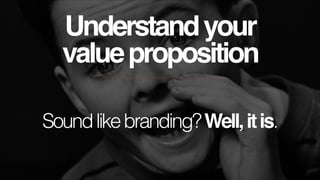 Understand your!
value proposition
Sound like branding? Well, it is.

 