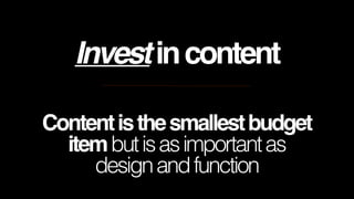 Invest in content
Content is the smallest budget
item but is as important as
design and function

 