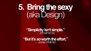 5. Bring the sexy!
(aka Design)
“Simplicity isn't simple.”!
— Johnathan Ive
!

“But it’s so worth the effort.”!
— Jordan W...
