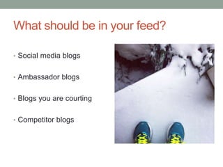 What should be in your feed?
• Social media blogs
• Ambassador blogs
• Blogs you are courting
• Competitor blogs
 