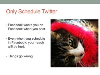Only Schedule Twitter
• Facebook wants you on
Facebook when you post.
• Even when you schedule
in Facebook, your reach
will be hurt.
• Things go wrong.
 