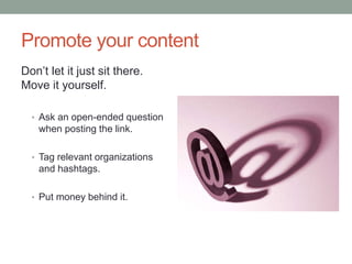 Promote your content
Don’t let it just sit there.
Move it yourself.
• Ask an open-ended question
when posting the link.
• Tag relevant organizations
and hashtags.
• Put money behind it.
 