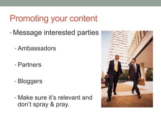 Promoting your content
• Message interested parties
• Ambassadors
• Partners
• Bloggers
• Make sure it’s relevant and
don’t spray & pray.
 