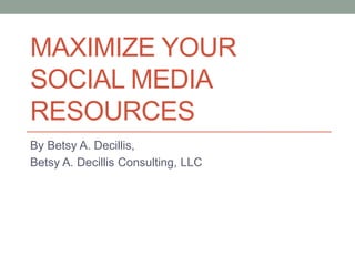 MAXIMIZE YOUR
SOCIAL MEDIA
RESOURCES
By Betsy A. Decillis,
Betsy A. Decillis Consulting, LLC
 