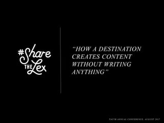 “HOW A DESTINATION
CREATES CONTENT
WITHOUT WRITING
ANYTHING”
TACVB ANNUAL CONFERENCE, AUGUST 2017
 