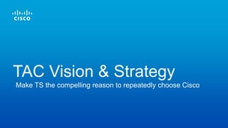 Make TS the compelling reason to repeatedly choose Cisco
TAC Vision & Strategy
 