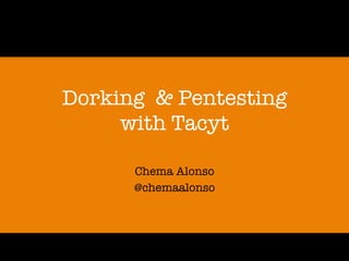 Dorking & Pentesting!
with Tacyt
Chema Alonso
@chemaalonso

 