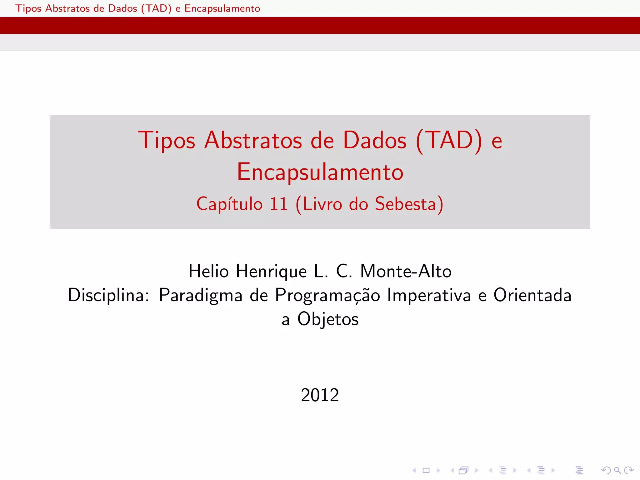 Tipos Abstratos de Dados (TAD) e Encapsulamento




                       Tipos Abstratos de Dados (TAD) e
                               Encapsulamento
                                  Cap´
                                     ıtulo 11 (Livro do Sebesta)


                        Helio Henrique L. C. Monte-Alto
         Disciplina: Paradigma de Programa¸˜o Imperativa e Orientada
                                            ca
                                   a Objetos


                                                  2012
 