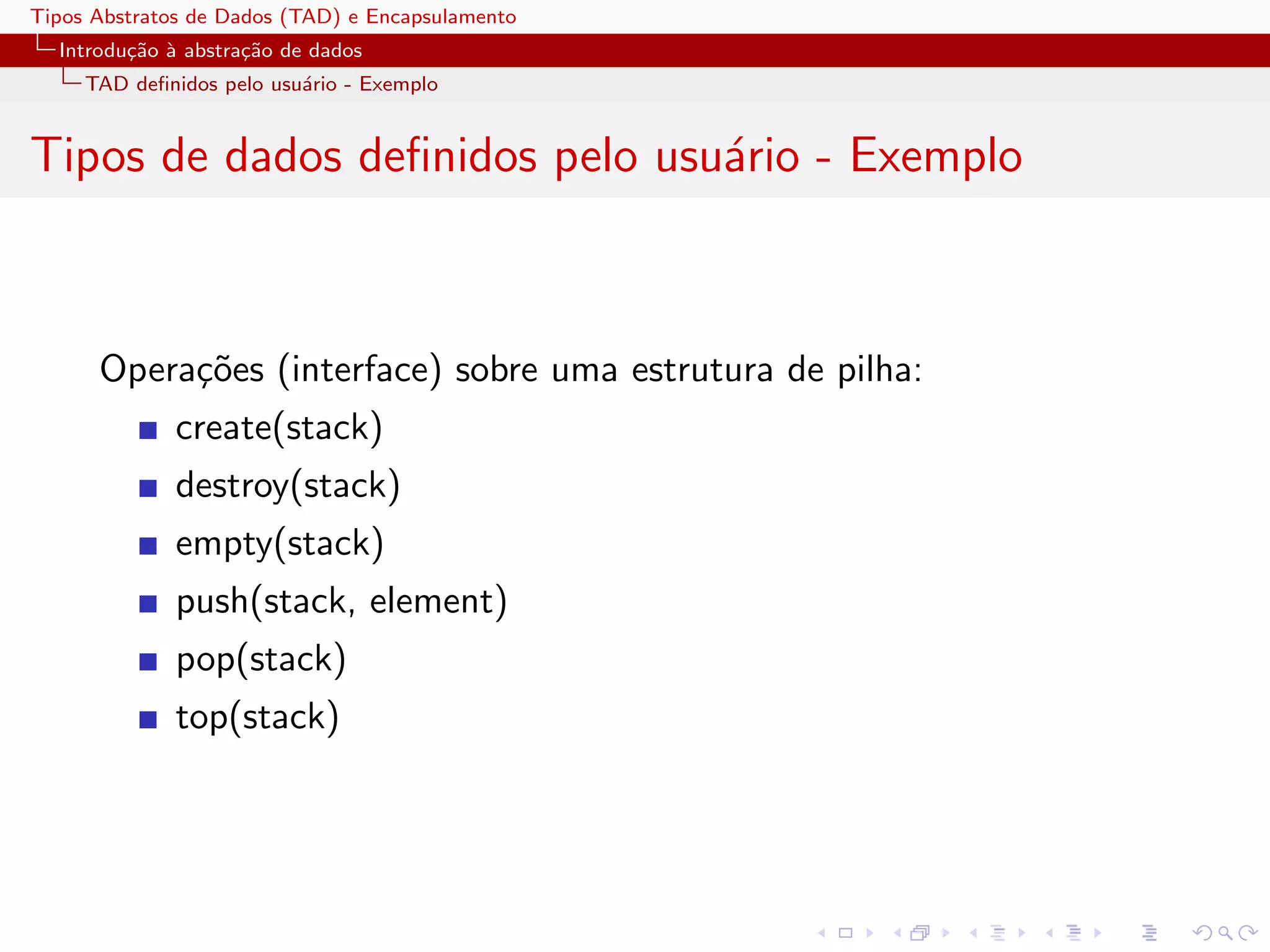 Tipos Abstratos de Dados (TAD) e Encapsulamento
  Introdu¸˜o ` abstra¸˜o de dados
         ca a        ca
     TAD deﬁnidos pelo usu´rio - Exemplo
                          a


Tipos de dados deﬁnidos pelo usu´rio - Exemplo
                                a



      Opera¸˜es (interface) sobre uma estrutura de pilha:
           co
              create(stack)
              destroy(stack)
              empty(stack)
              push(stack, element)
              pop(stack)
              top(stack)
 