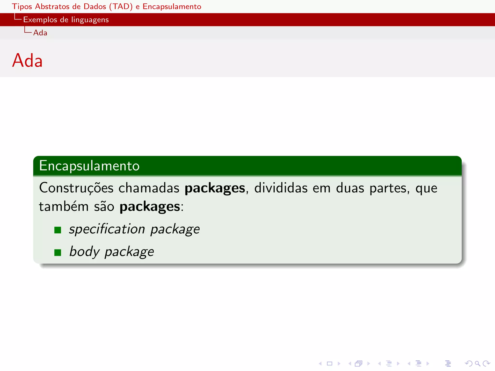 Tipos Abstratos de Dados (TAD) e Encapsulamento
  Exemplos de linguagens
     Ada


Ada




      Encapsulamento
      Constru¸˜es chamadas packages, divididas em duas partes, que
             co
      tamb´m s˜o packages:
          e    a
              speciﬁcation package
              body package
 