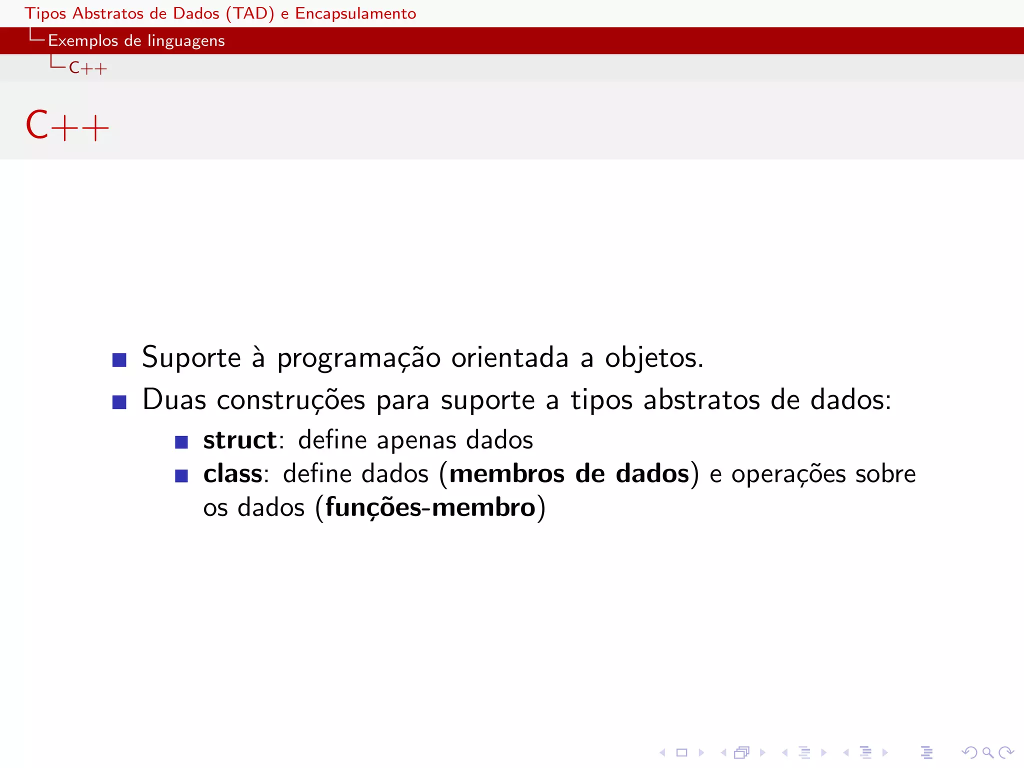 Tipos Abstratos de Dados (TAD) e Encapsulamento
  Exemplos de linguagens
     C++


C++




              Suporte ` programa¸˜o orientada a objetos.
                      a         ca
              Duas constru¸˜es para suporte a tipos abstratos de dados:
                           co
                     struct: deﬁne apenas dados
                     class: deﬁne dados (membros de dados) e opera¸˜es sobre
                                                                  co
                     os dados (fun¸˜es-membro)
                                  co
 